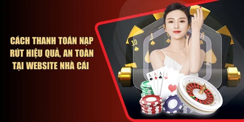 Cách thanh toán nạp rút hiệu quả, an toàn tại website nhà cái